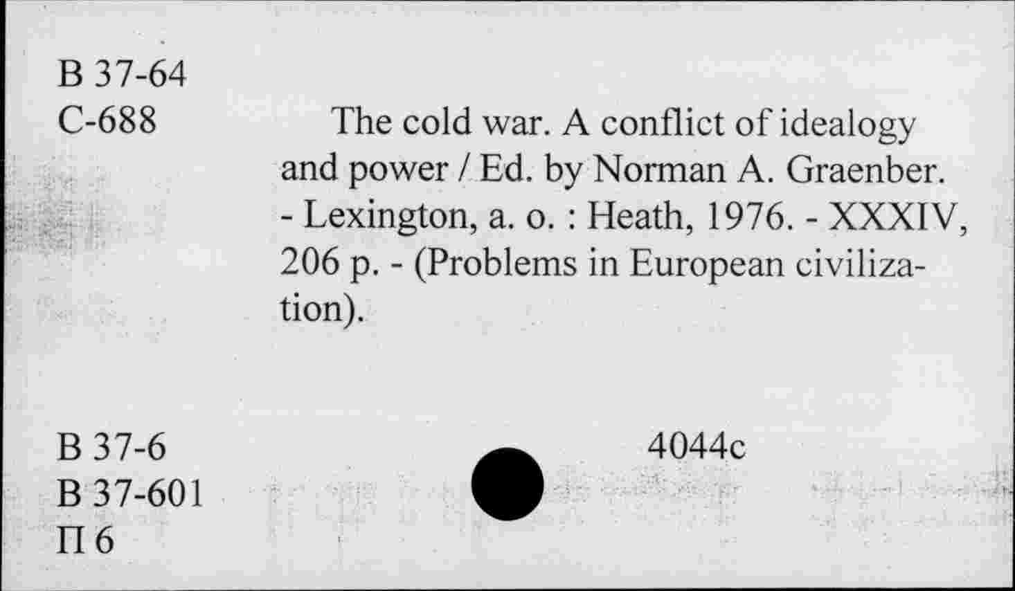 ﻿B 37-64 C-688	The cold war. A conflict of idealogy and power / Ed. by Norman A. Graenber. - Lexington, a. o. : Heath, 1976. - XXXIV, 206 p. - (Problems in European civilization).
B37-6 B 37-601 116	4044c